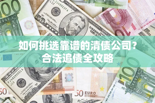 北京如何挑选靠谱的清债公司?合法追债全攻略 北京如何挑选靠谱的清债公司?合法追债全攻略