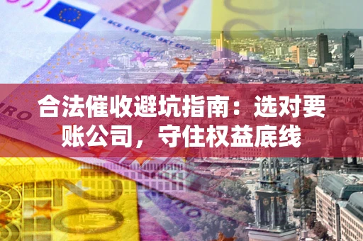北京合法催收避坑指南：选对要账公司，守住权益底线
