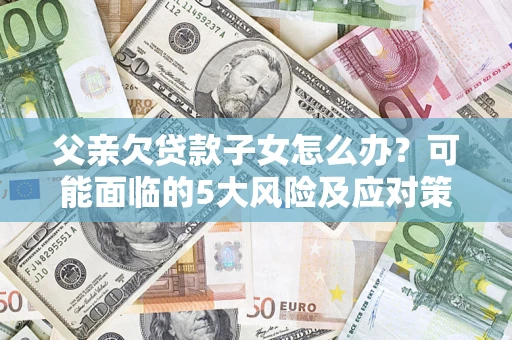 北京父亲欠贷款子女怎么办?可能面临的5大风险及应对策略 北京父亲欠贷款子女怎么办?可能面临的5大风险及应对策略