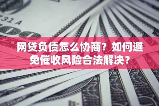 北京网贷负债怎么协商？如何避免催收风险合法解决？