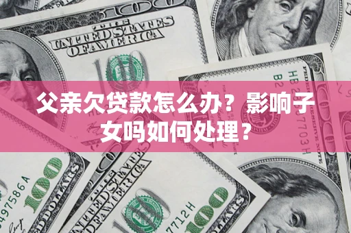北京父亲欠贷款怎么办？影响子女吗如何处理？