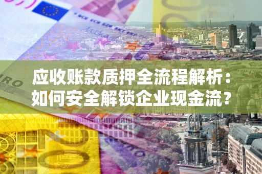 北京应收账款质押全流程解析：如何安全解锁企业现金流？