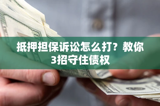 北京抵押担保诉讼怎么打？教你3招守住债权