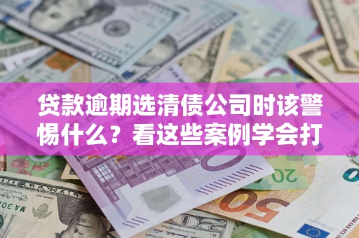 北京贷款逾期选清债公司时该警惕什么？看这些案例学会打翻身仗