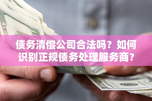 北京债务清偿公司合法吗？如何识别正规债务处理服务商？