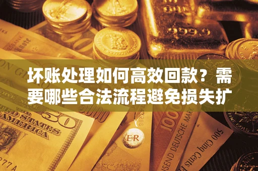 北京坏账处理如何高效回款？需要哪些合法流程避免损失扩大？