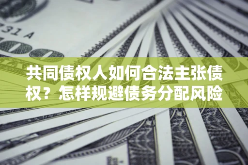 北京共同债权人如何合法主张债权？怎样规避债务分配风险？