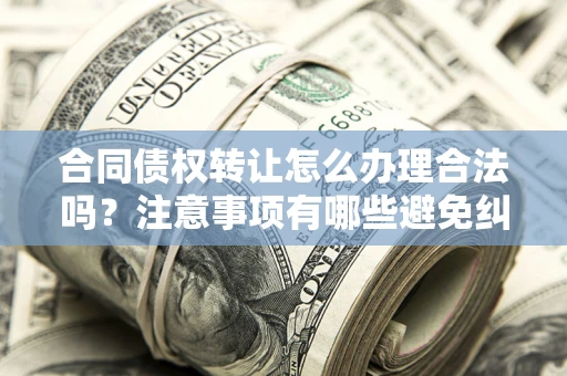 北京合同债权转让怎么办理合法吗？注意事项有哪些避免纠纷？