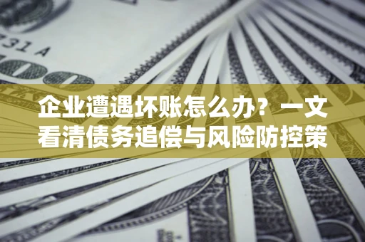 北京企业遭遇坏账怎么办？一文看清债务追偿与风险防控策略