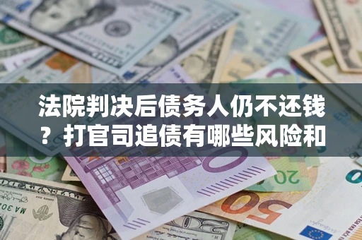 北京法院判决后债务人仍不还钱？打官司追债有哪些风险和技巧？