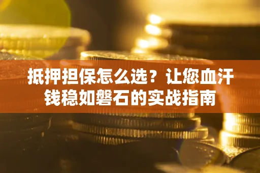 北京抵押担保怎么选？让您血汗钱稳如磐石的实战指南