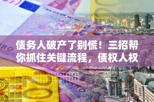 北京债务人破产了别慌！三招帮你抓住关键流程，债权人权益不再缩水