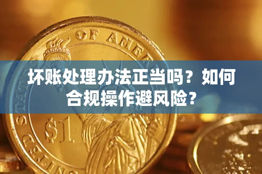 北京坏账处理办法正当吗？如何合规操作避风险？