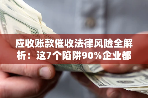 北京应收账款催收法律风险全解析：这7个陷阱90%企业都踩过（含合规应对指南）