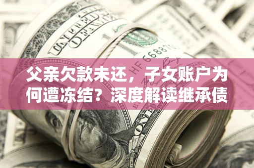 北京父亲欠款未还，子女账户为何遭冻结？深度解读继承债务迷局