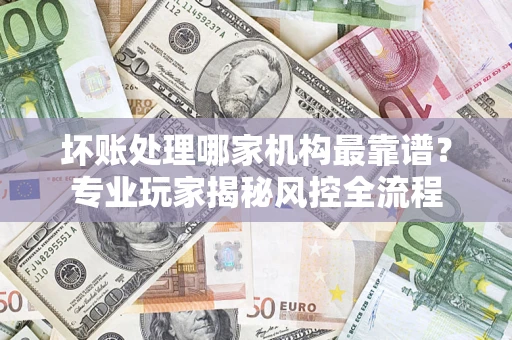 北京坏账处理哪家机构最靠谱？专业玩家揭秘风控全流程