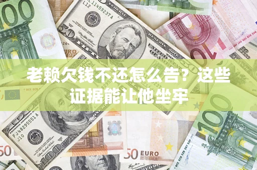 北京老赖欠钱不还怎么告？这些证据能让他坐牢