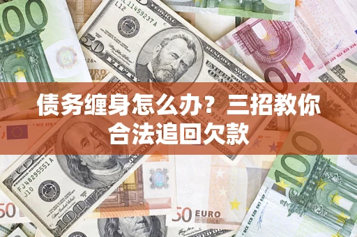 北京债务缠身怎么办？三招教你合法追回欠款