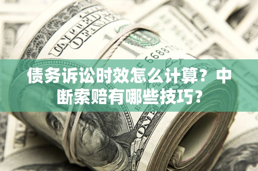 北京债务诉讼时效怎么计算？中断索赔有哪些技巧？