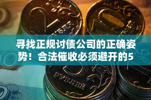 北京寻找正规讨债公司的正确姿势！合法催收必须避开的5大雷区