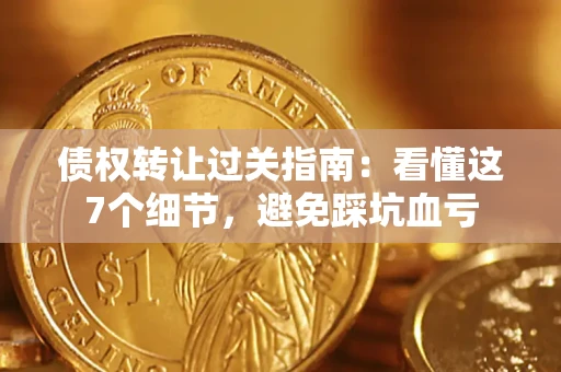 北京债权转让过关指南：看懂这7个细节，避免踩坑血亏