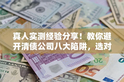 北京真人实测经验分享！教你避开清债公司八大陷阱，选对机构少走十年弯路