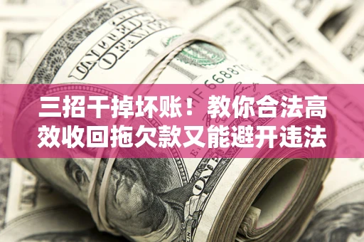 北京三招干掉坏账！教你合法高效收回拖欠款又能避开违法雷区