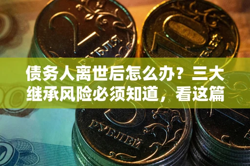 北京债务人离世后怎么办？三大继承风险必须知道，看这篇就够了