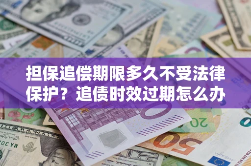 北京担保追偿期限多久不受法律保护？追债时效过期怎么办？