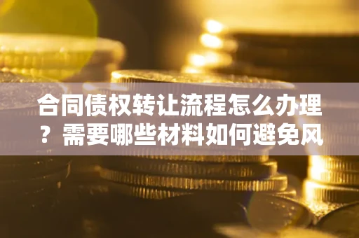 北京合同债权转让流程怎么办理？需要哪些材料如何避免风险？