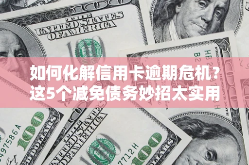 北京如何化解信用卡逾期危机？这5个减免债务妙招太实用