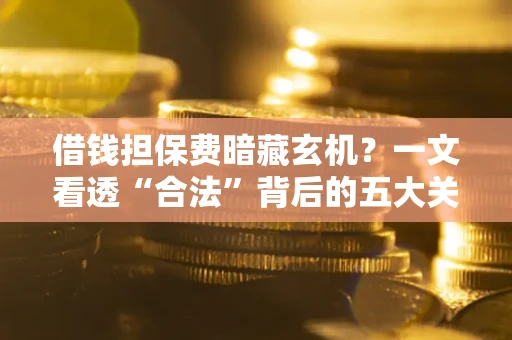 北京借钱担保费暗藏玄机？一文看透“合法”背后的五大关键陷阱
