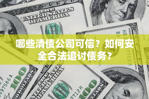 北京哪些清债公司可信？如何安全合法追讨债务？