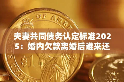北京夫妻共同债务认定标准2025:婚内欠款离婚后谁来还? 北京夫妻共同债务认定标准2025:婚内欠款离婚后谁来还?