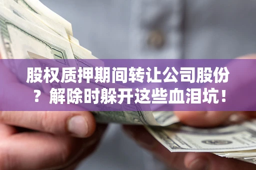 北京股权质押期间转让公司股份？解除时躲开这些血泪坑！