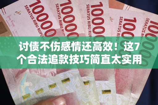 北京讨债不伤感情还高效！这7个合法追款技巧简直太实用