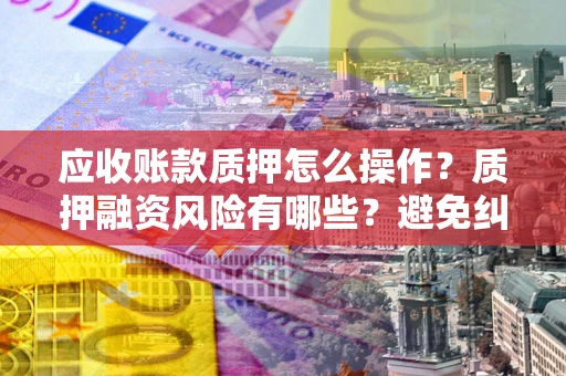 北京应收账款质押怎么操作？质押融资风险有哪些？避免纠纷高效融资技巧
