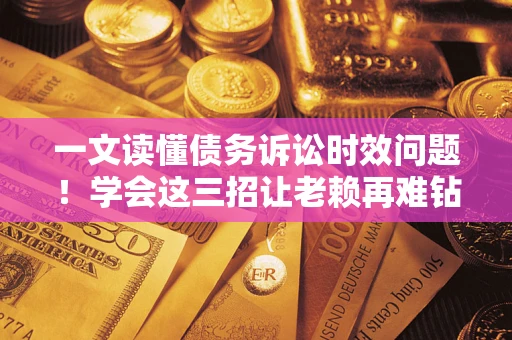 北京一文读懂债务诉讼时效问题！学会这三招让老赖再难钻空子