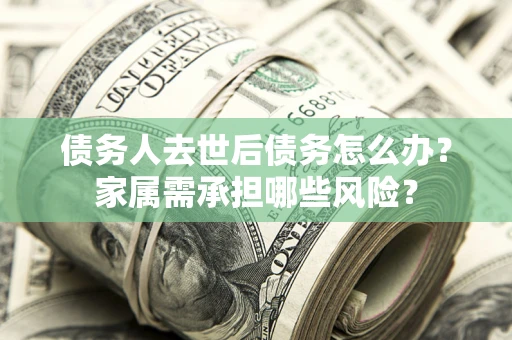 北京债务人去世后债务怎么办？家属需承担哪些风险？