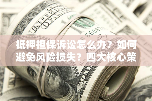 北京抵押担保诉讼怎么办？如何避免风险损失？四大核心策略全解读
