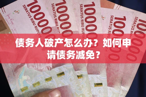 北京债务人破产怎么办？如何申请债务减免？