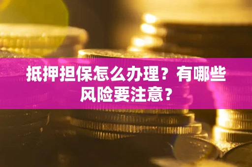 北京抵押担保怎么办理？有哪些风险要注意？