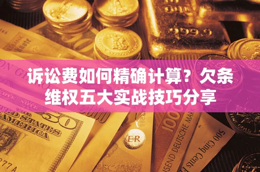 北京诉讼费如何精确计算？欠条维权五大实战技巧分享