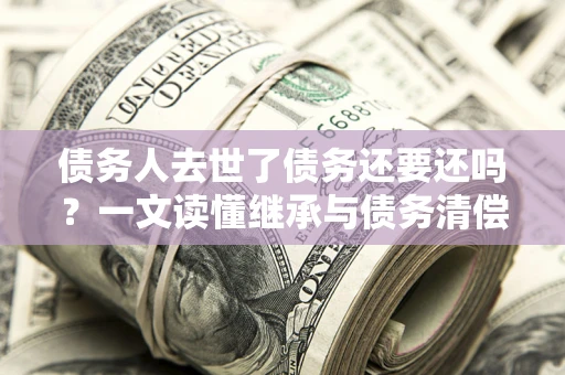 北京债务人去世了债务还要还吗？一文读懂继承与债务清偿