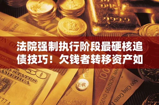 北京法院强制执行阶段最硬核追债技巧！欠钱者转移资产如何破解？
