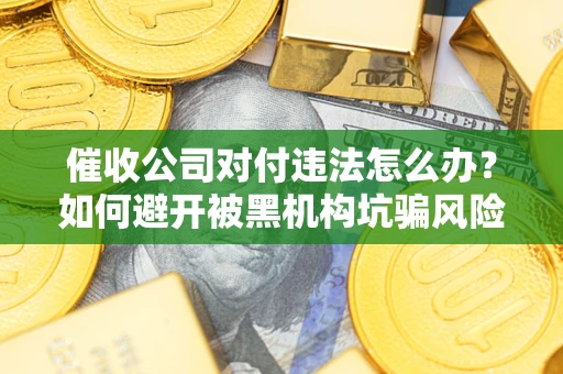 北京催收公司对付违法怎么办？如何避开被黑机构坑骗风险