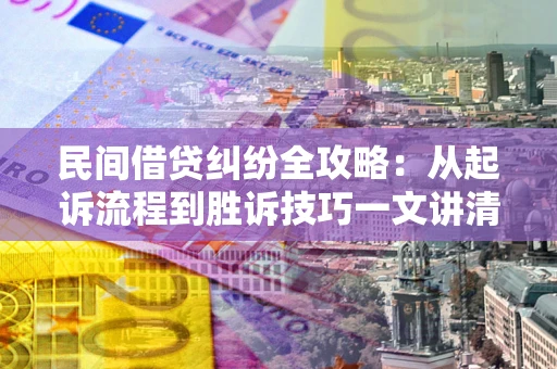 北京民间借贷纠纷全攻略：从起诉流程到胜诉技巧一文讲清
