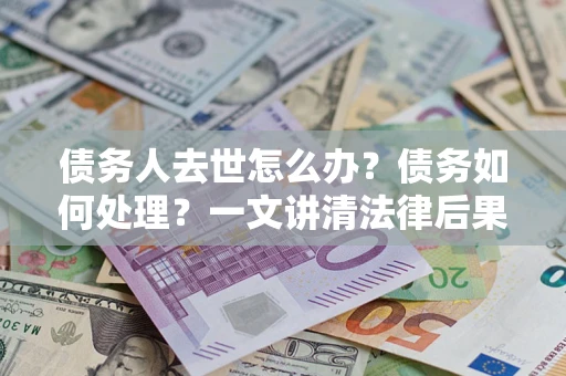 北京债务人去世怎么办？债务如何处理？一文讲清法律后果