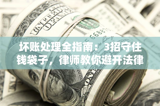 北京坏账处理全指南：3招守住钱袋子，律师教你避开法律雷区