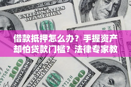 北京借款抵押怎么办？手握资产却怕贷款门槛？法律专家教你办抵押不踩坑